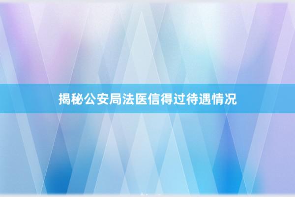 揭秘公安局法医信得过待遇情况