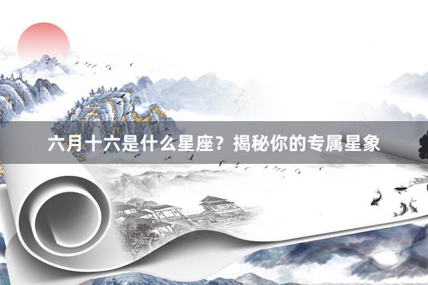 六月十六是什么星座？揭秘你的专属星象