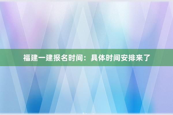 福建一建报名时间：具体时间安排来了