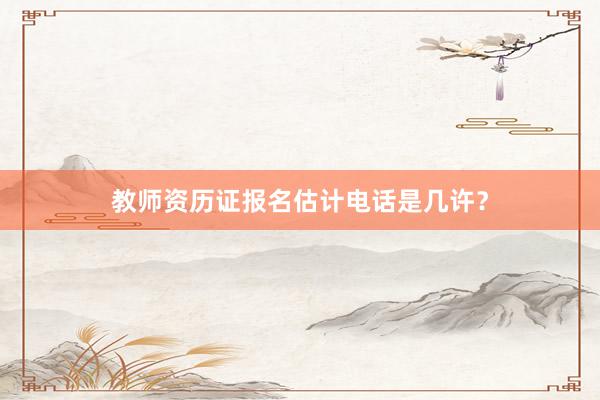 教师资历证报名估计电话是几许？